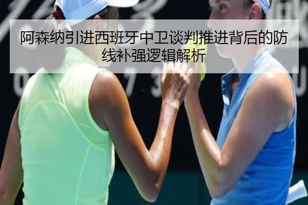 阿森纳引进西班牙中卫谈判推进背后的防线补强逻辑解析