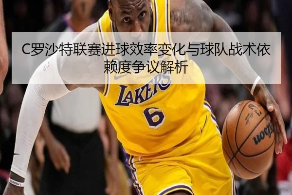 C罗沙特联赛进球效率变化与球队战术依赖度争议解析