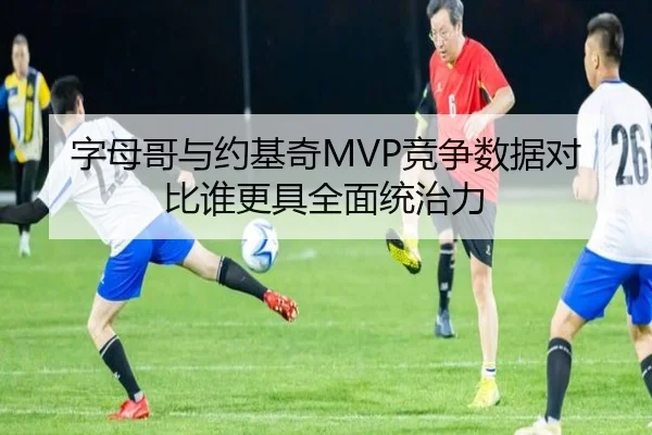 字母哥与约基奇MVP竞争数据对比谁更具全面统治力