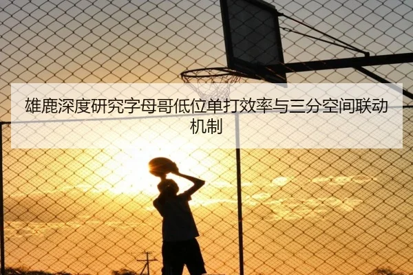 雄鹿深度研究字母哥低位单打效率与三分空间联动机制