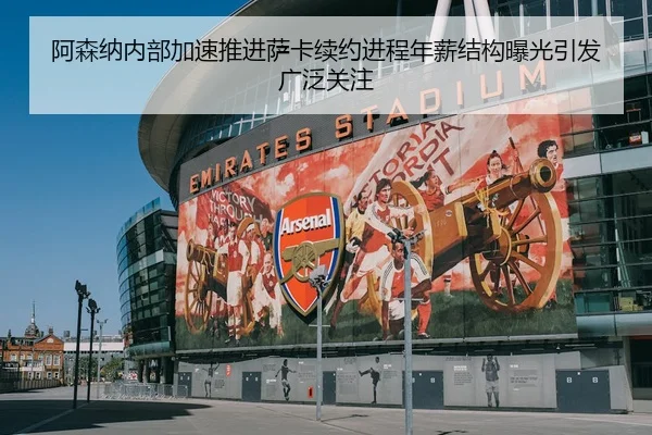阿森纳内部加速推进萨卡续约进程年薪结构曝光引发广泛关注