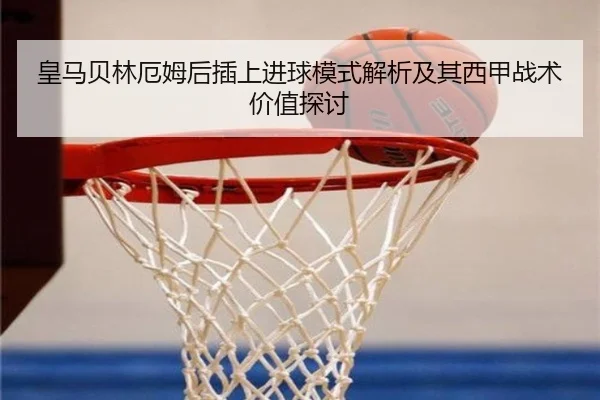 皇马贝林厄姆后插上进球模式解析及其西甲战术价值探讨