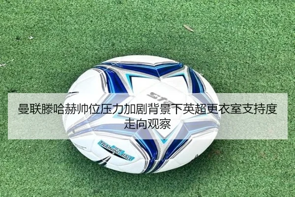 曼联滕哈赫帅位压力加剧背景下英超更衣室支持度走向观察