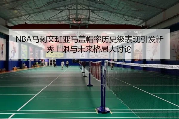 NBA马刺文班亚马盖帽率历史级表现引发新秀上限与未来格局大讨论