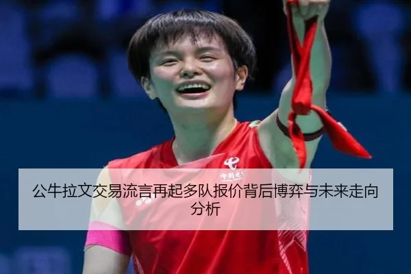 公牛拉文交易流言再起多队报价背后博弈与未来走向分析