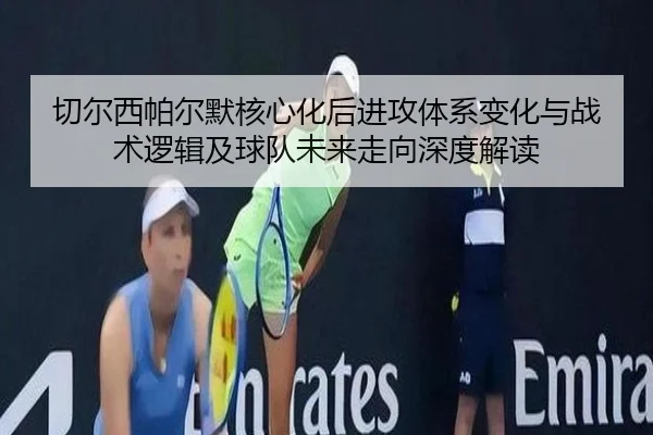 切尔西帕尔默核心化后进攻体系变化与战术逻辑及球队未来走向深度解读