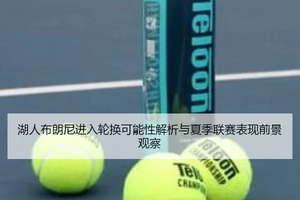 湖人布朗尼进入轮换可能性解析与夏季联赛表现前景观察