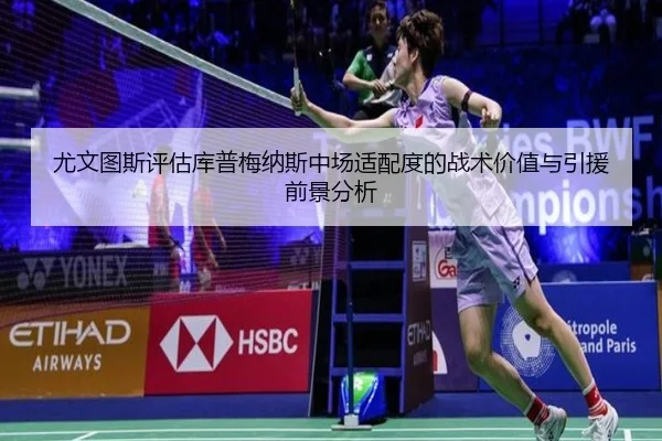 尤文图斯评估库普梅纳斯中场适配度的战术价值与引援前景分析