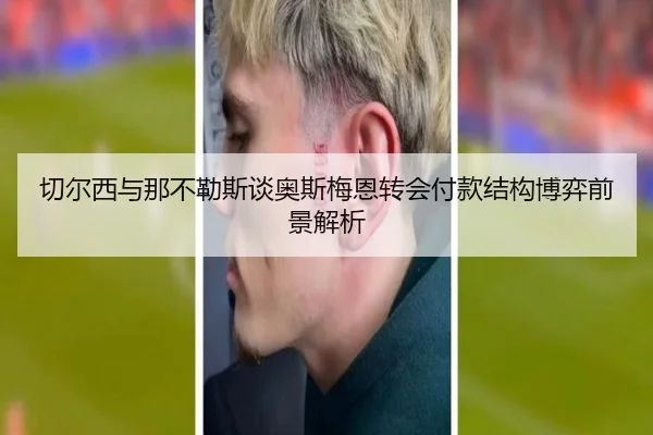 切尔西与那不勒斯谈奥斯梅恩转会付款结构博弈前景解析