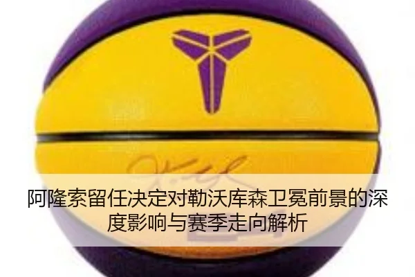 阿隆索留任决定对勒沃库森卫冕前景的深度影响与赛季走向解析