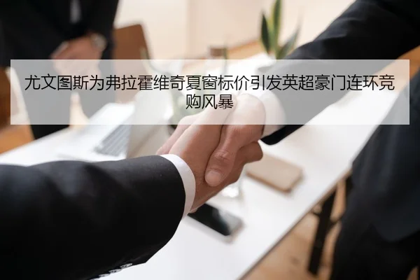 尤文图斯为弗拉霍维奇夏窗标价引发英超豪门连环竞购风暴