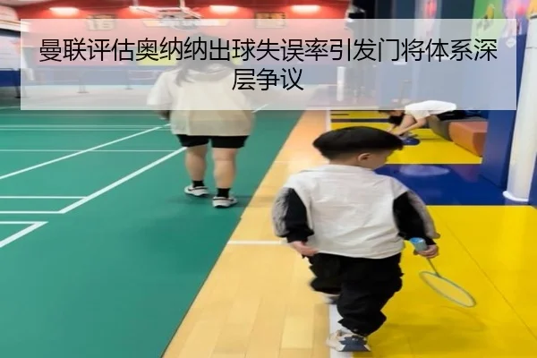 曼联评估奥纳纳出球失误率引发门将体系深层争议