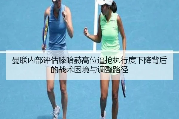 曼联内部评估滕哈赫高位逼抢执行度下降背后的战术困境与调整路径