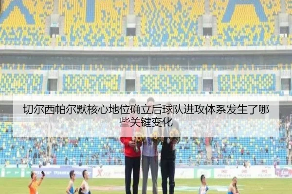切尔西帕尔默核心地位确立后球队进攻体系发生了哪些关键变化