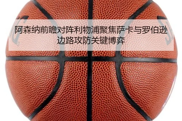 阿森纳前瞻对阵利物浦聚焦萨卡与罗伯逊边路攻防关键博弈