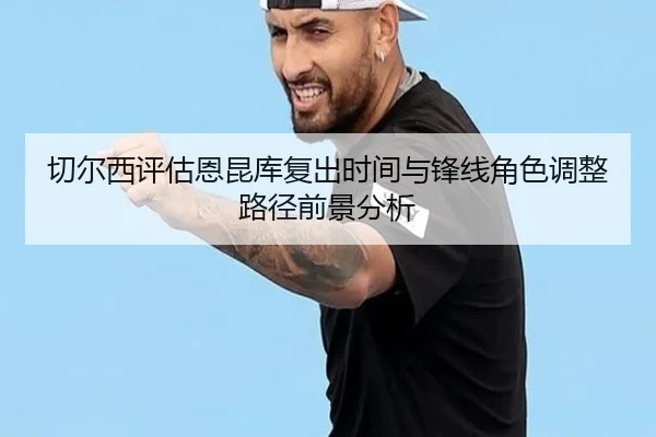 切尔西评估恩昆库复出时间与锋线角色调整路径前景分析