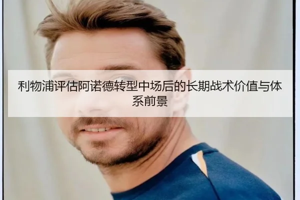 利物浦评估阿诺德转型中场后的长期战术价值与体系前景