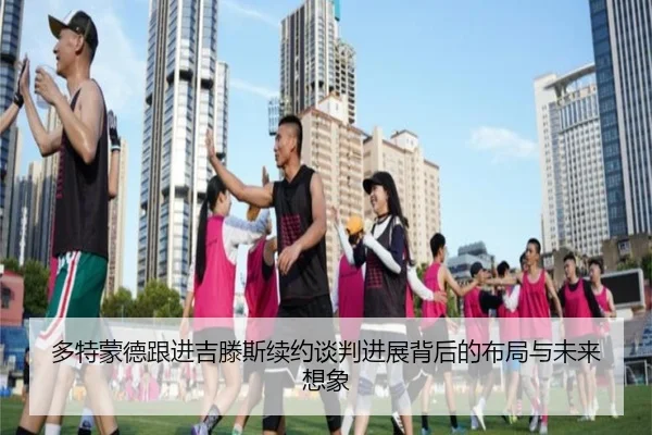 多特蒙德跟进吉滕斯续约谈判进展背后的布局与未来想象