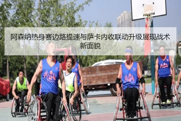 阿森纳热身赛边路提速与萨卡内收联动升级展现战术新面貌