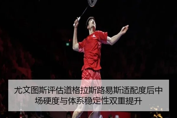 尤文图斯评估道格拉斯路易斯适配度后中场硬度与体系稳定性双重提升