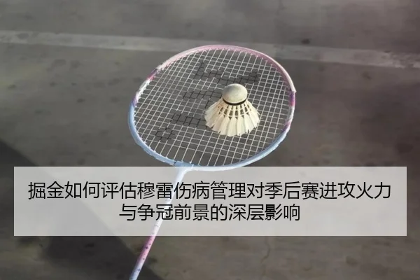 掘金如何评估穆雷伤病管理对季后赛进攻火力与争冠前景的深层影响