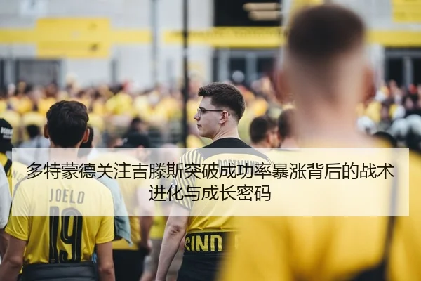 多特蒙德关注吉滕斯突破成功率暴涨背后的战术进化与成长密码